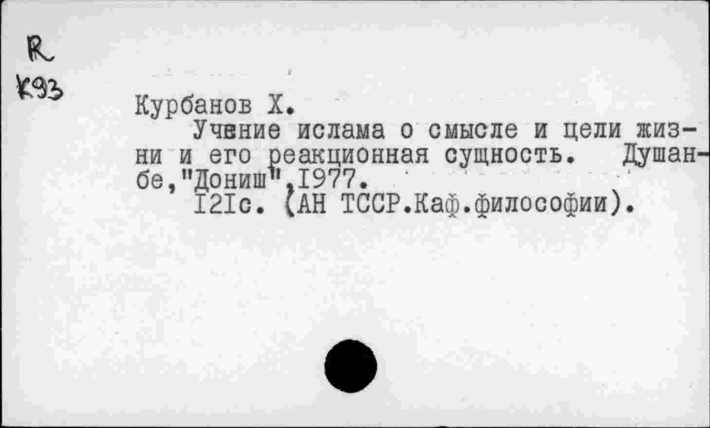 ﻿IL
Курбанов X.
Учение ислама о смысле и цели жизни и его реакционная сущность. Душанбе, ’’Дониш". 1977.
121с. (АН ТССР.Каф.философии).